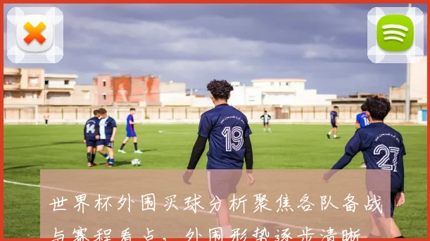 世界杯外围买球分析聚焦各队备战与赛程看点，外围形势逐步清晰