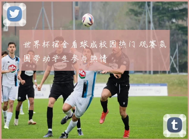 世界杯宿舍看球成校园热门 观赛氛围带动学生参与热情