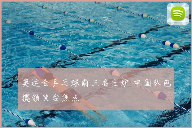奥运会乒乓球前三名出炉 中国队包揽领奖台焦点