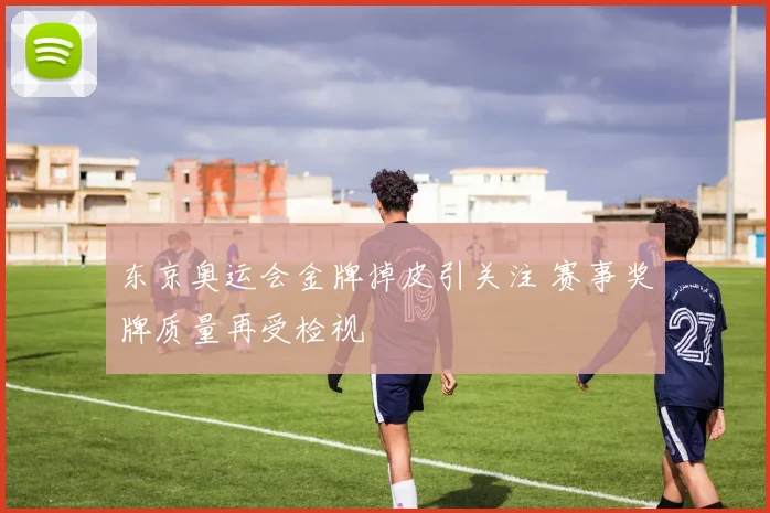 东京奥运会金牌掉皮引关注 赛事奖牌质量再受检视