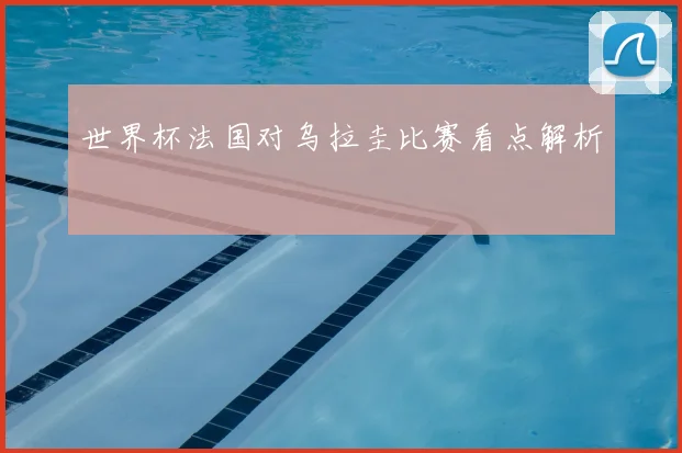 世界杯法国对乌拉圭比赛看点解析