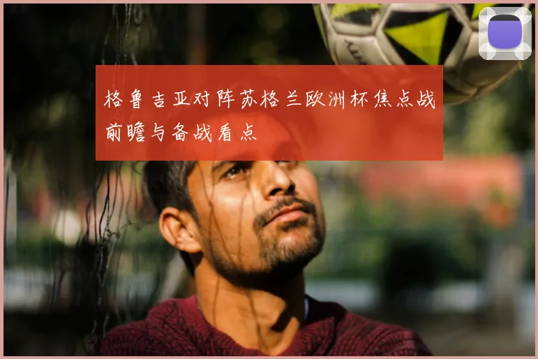 格鲁吉亚对阵苏格兰欧洲杯焦点战前瞻与备战看点