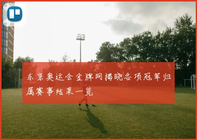 东京奥运会金牌网揭晓各项冠军归属赛事结果一览