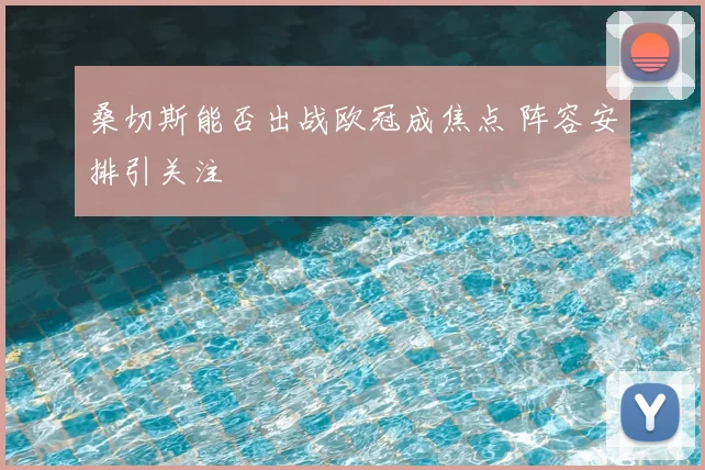 桑切斯能否出战欧冠成焦点 阵容安排引关注