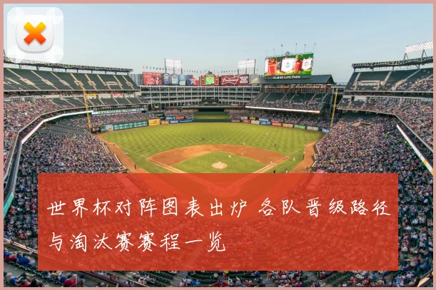 世界杯对阵图表出炉 各队晋级路径与淘汰赛赛程一览