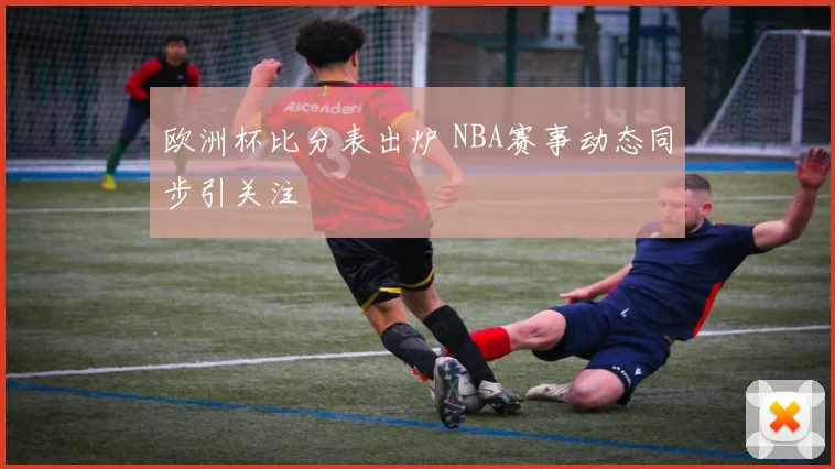 欧洲杯比分表出炉 NBA赛事动态同步引关注
