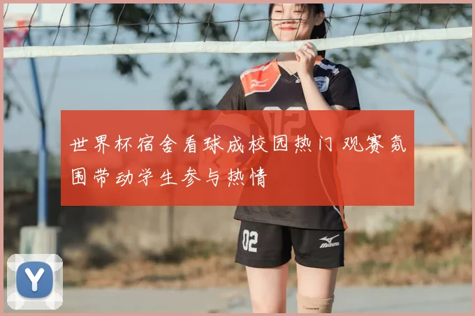 世界杯宿舍看球成校园热门 观赛氛围带动学生参与热情