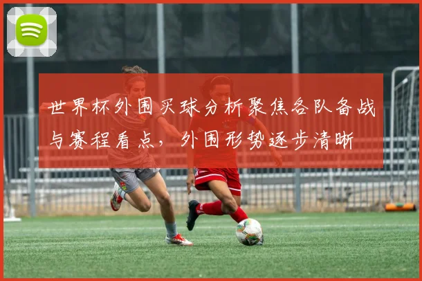 世界杯外围买球分析聚焦各队备战与赛程看点，外围形势逐步清晰