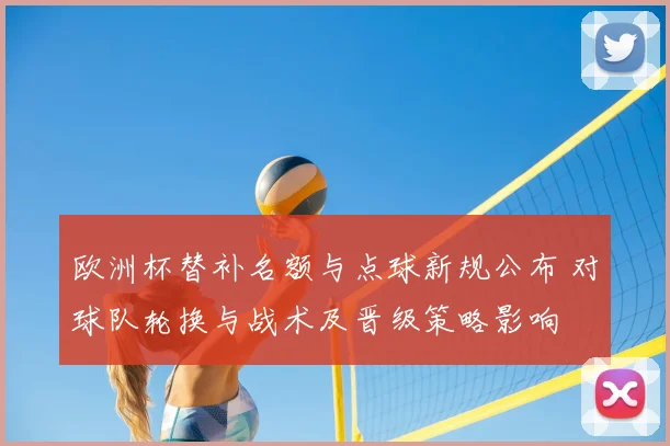 欧洲杯替补名额与点球新规公布 对球队轮换与战术及晋级策略影响