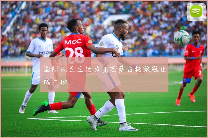 国际米兰主场力克巴萨占据欧冠出线主动