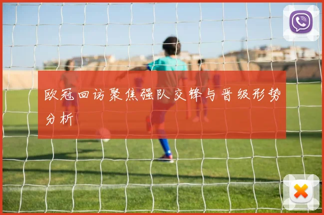 欧冠回访聚焦强队交锋与晋级形势分析