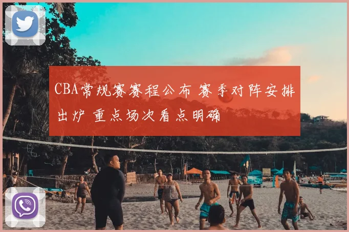 CBA常规赛赛程公布 赛季对阵安排出炉 重点场次看点明确