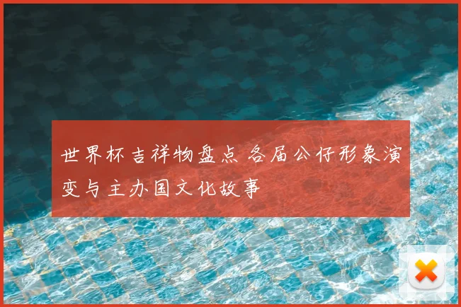 世界杯吉祥物盘点 各届公仔形象演变与主办国文化故事