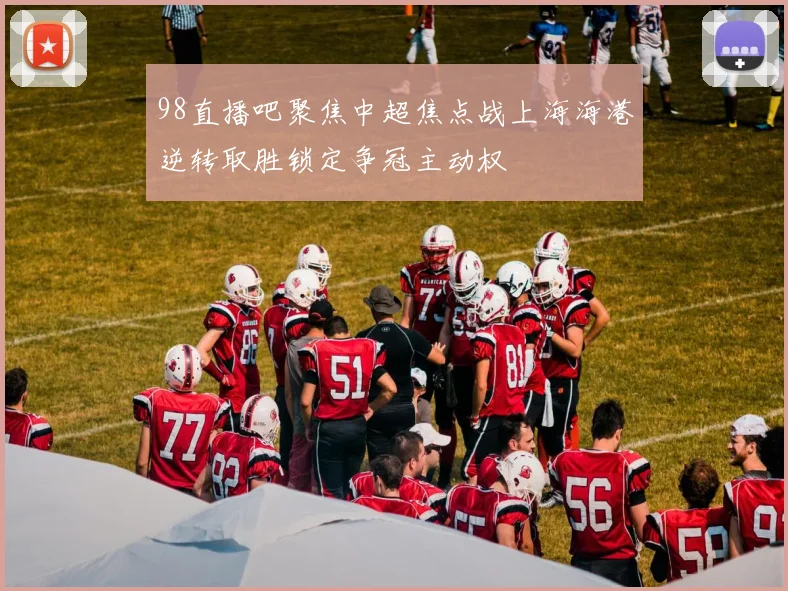 98直播吧聚焦中超焦点战上海海港逆转取胜锁定争冠主动权