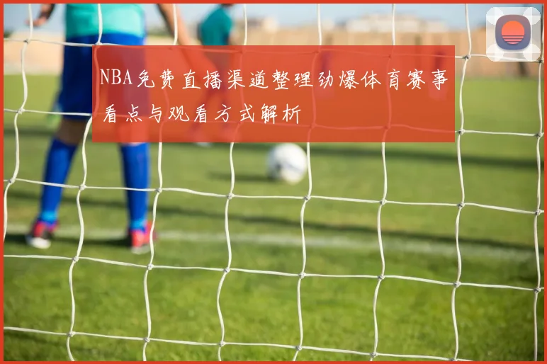 NBA免费直播渠道整理劲爆体育赛事看点与观看方式解析