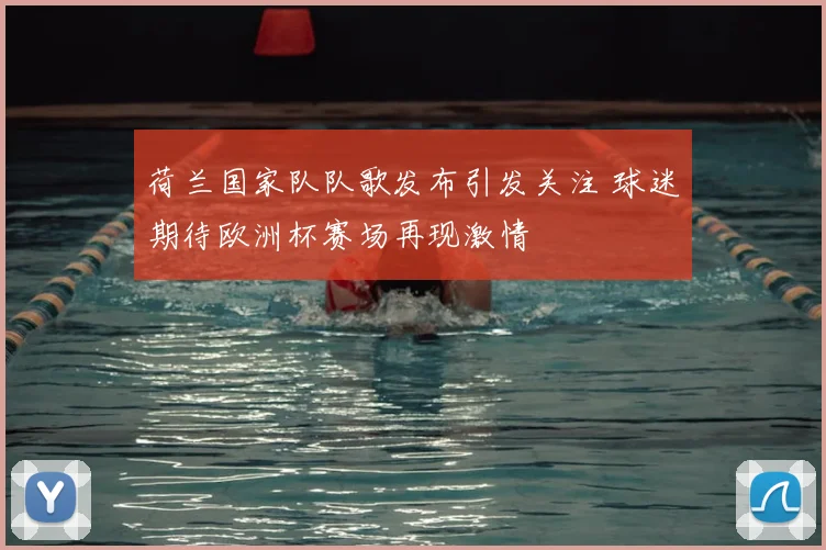 荷兰国家队队歌发布引发关注 球迷期待欧洲杯赛场再现激情