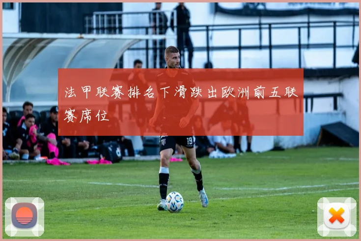 法甲联赛排名下滑跌出欧洲前五联赛席位