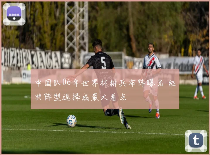 中国队06年世界杯排兵布阵曝光 经典阵型选择成最大看点