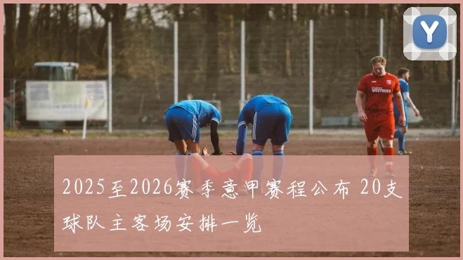 2025至2026赛季意甲赛程公布 20支球队主客场安排一览