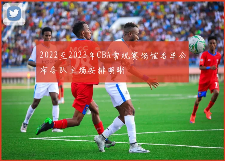 2022至2023年CBA常规赛场馆名单公布各队主场安排明晰