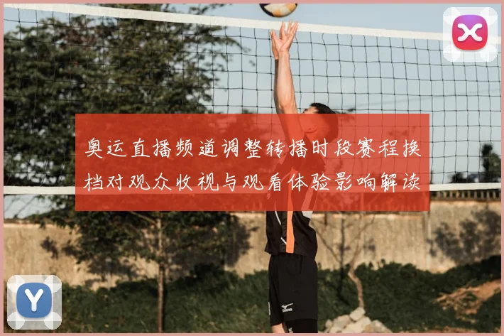 奥运直播频道调整转播时段赛程换档对观众收视与观看体验影响解读