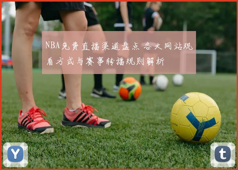 NBA免费直播渠道盘点 各大网站观看方式与赛事转播规则解析