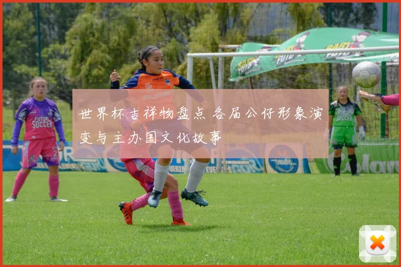 世界杯吉祥物盘点 各届公仔形象演变与主办国文化故事