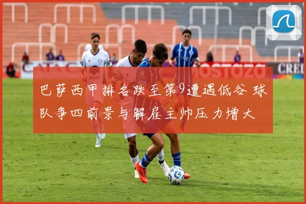 巴萨西甲排名跌至第9遭遇低谷 球队争四前景与解雇主帅压力增大