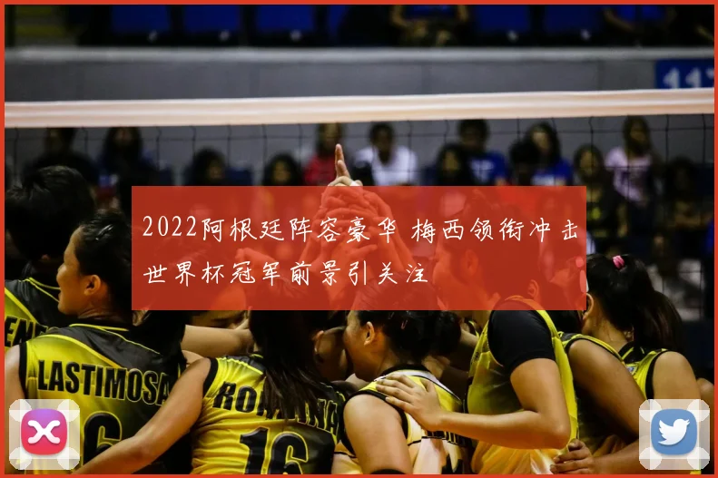 2022阿根廷阵容豪华 梅西领衔冲击世界杯冠军前景引关注