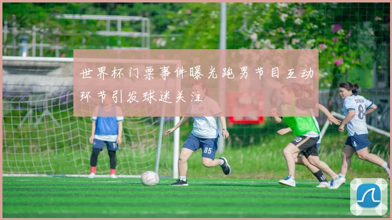 世界杯门票事件曝光跑男节目互动环节引发球迷关注