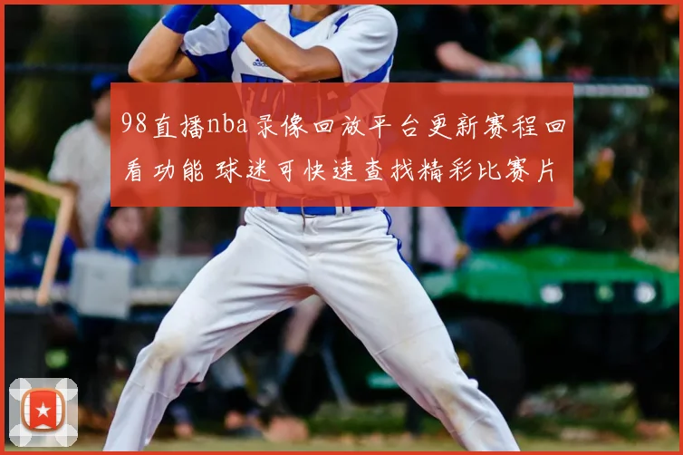 98直播nba录像回放平台更新赛程回看功能 球迷可快速查找精彩比赛片段
