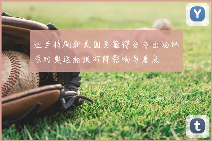 杜兰特刷新美国男篮得分与出场纪录对奥运轮换布阵影响与看点