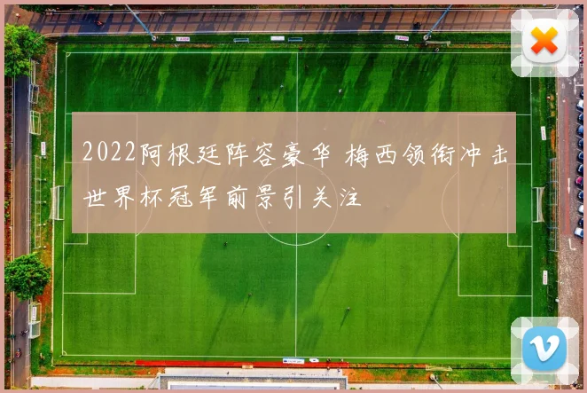 2022阿根廷阵容豪华 梅西领衔冲击世界杯冠军前景引关注