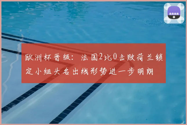 欧洲杯晋级：法国2比0击败荷兰锁定小组头名出线形势进一步明朗