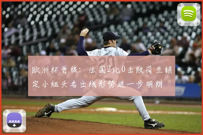 欧洲杯晋级：法国2比0击败荷兰锁定小组头名出线形势进一步明朗