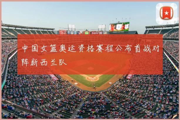 中国女篮奥运资格赛程公布首战对阵新西兰队