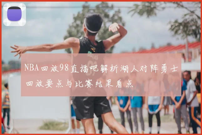 NBA回放98直播吧解析湖人对阵勇士回放要点与比赛结果看点