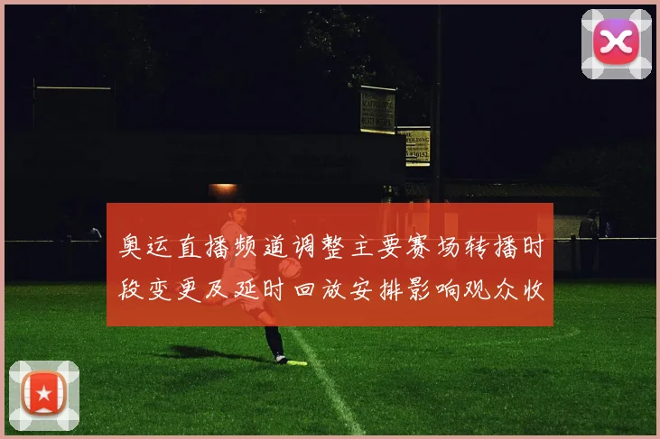 奥运直播频道调整主要赛场转播时段变更及延时回放安排影响观众收看
