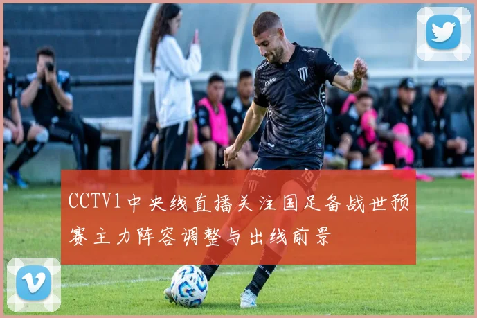 CCTV1中央线直播关注国足备战世预赛主力阵容调整与出线前景