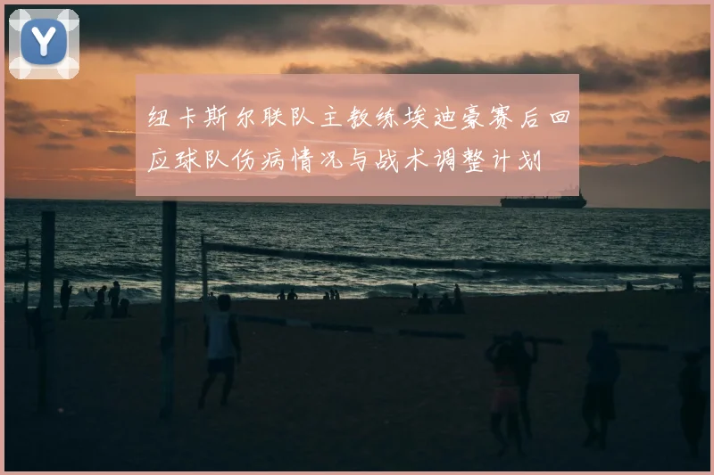 纽卡斯尔联队主教练埃迪豪赛后回应球队伤病情况与战术调整计划