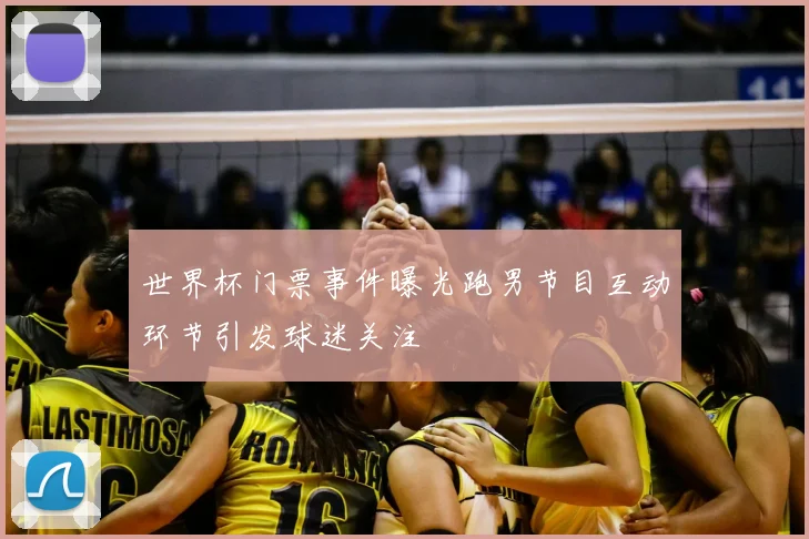 世界杯门票事件曝光跑男节目互动环节引发球迷关注