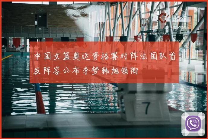 中国女篮奥运资格赛对阵法国队首发阵容公布李梦韩旭领衔