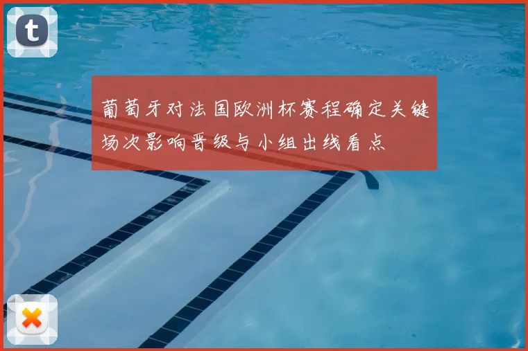 葡萄牙对法国欧洲杯赛程确定关键场次影响晋级与小组出线看点