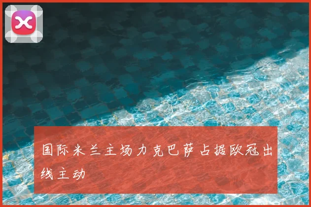 国际米兰主场力克巴萨占据欧冠出线主动