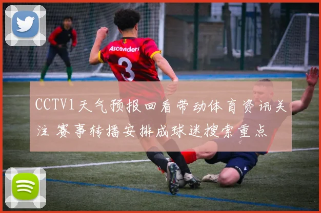 CCTV1天气预报回看带动体育资讯关注 赛事转播安排成球迷搜索重点