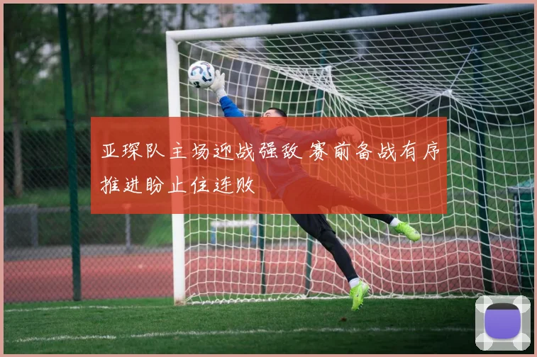 亚琛队主场迎战强敌 赛前备战有序推进盼止住连败