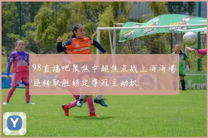 98直播吧聚焦中超焦点战上海海港逆转取胜锁定争冠主动权
