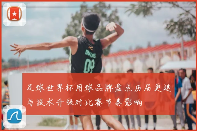 足球世界杯用球品牌盘点历届更迭与技术升级对比赛节奏影响