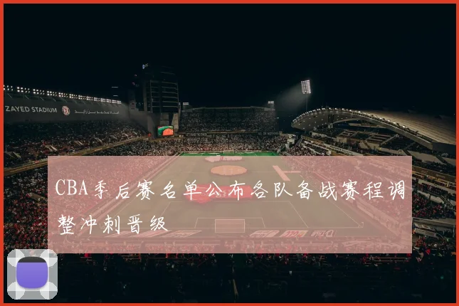 CBA季后赛名单公布各队备战赛程调整冲刺晋级