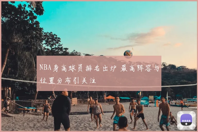 NBA身高球员排名出炉 最高阵容与位置分布引关注